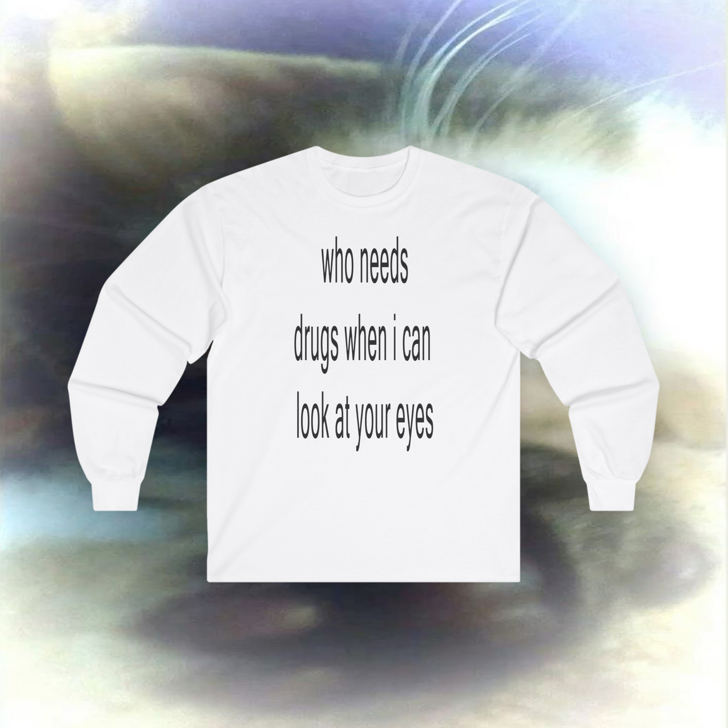 'who needs drugs when I can look at your eyes' Long sleeve